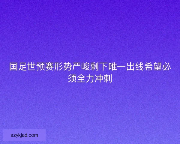 国足世预赛形势严峻剩下唯一出线希望必须全力冲刺
