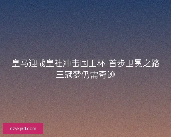 皇马迎战皇社冲击国王杯 首步卫冕之路三冠梦仍需奇迹