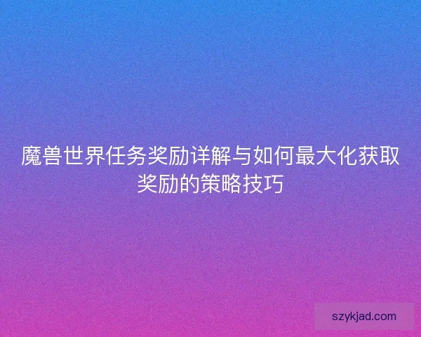 魔兽世界任务奖励详解与如何最大化获取奖励的策略技巧