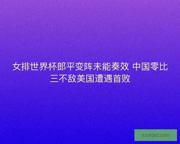 女排世界杯郎平变阵未能奏效 中国零比三不敌美国遭遇首败
